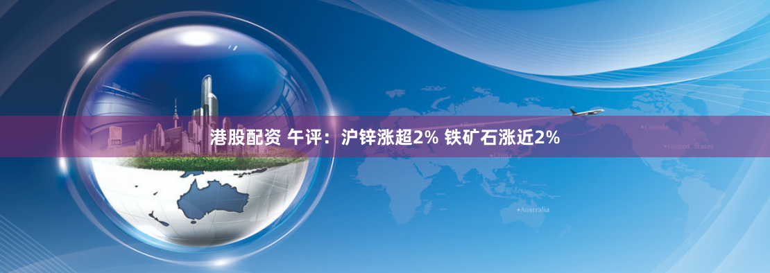 港股配资 午评：沪锌涨超2% 铁矿石涨近2%