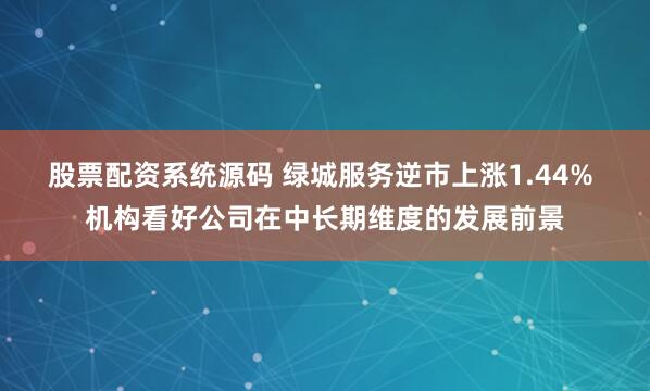 股票配资系统源码 绿城服务逆市上涨1.44% 机构看好公司在中长期维度的发展前景