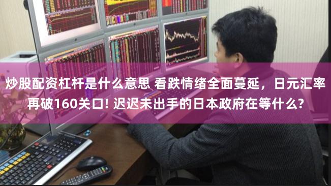 炒股配资杠杆是什么意思 看跌情绪全面蔓延，日元汇率再破160关口! 迟迟未出手的日本政府在等什么?
