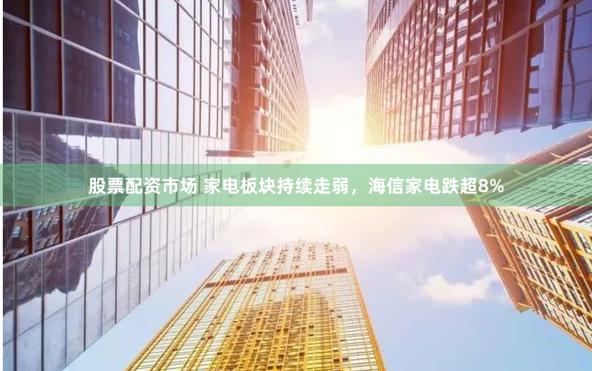 股票配资市场 家电板块持续走弱，海信家电跌超8%