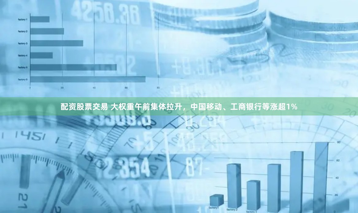 配资股票交易 大权重午前集体拉升，中国移动、工商银行等涨超1%