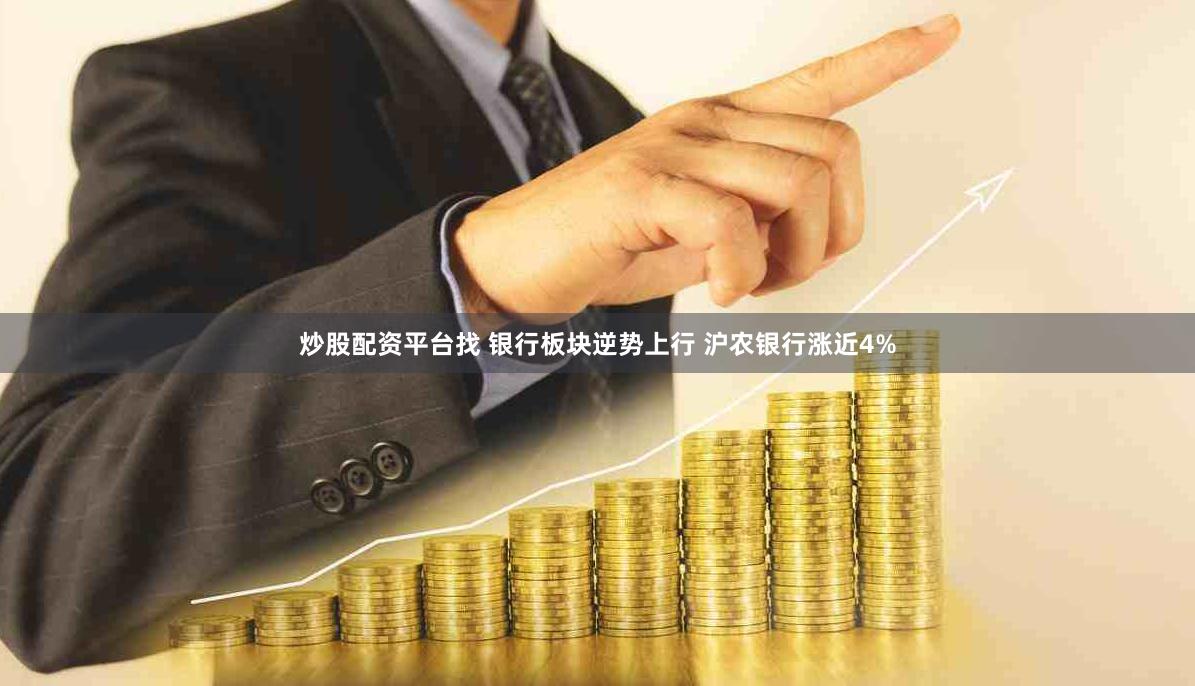 炒股配资平台找 银行板块逆势上行 沪农银行涨近4%