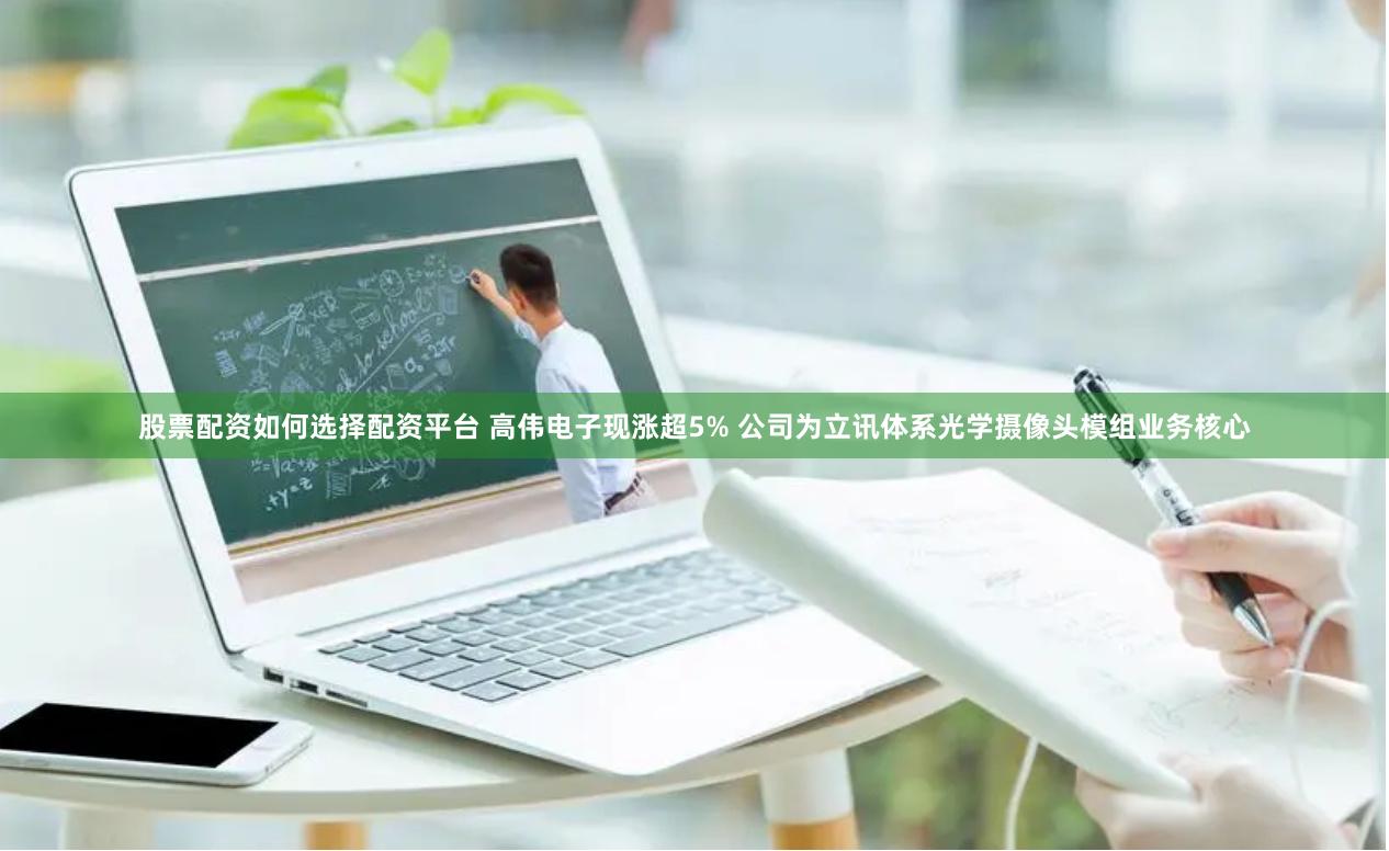 股票配资如何选择配资平台 高伟电子现涨超5% 公司为立讯体系光学摄像头模组业务核心