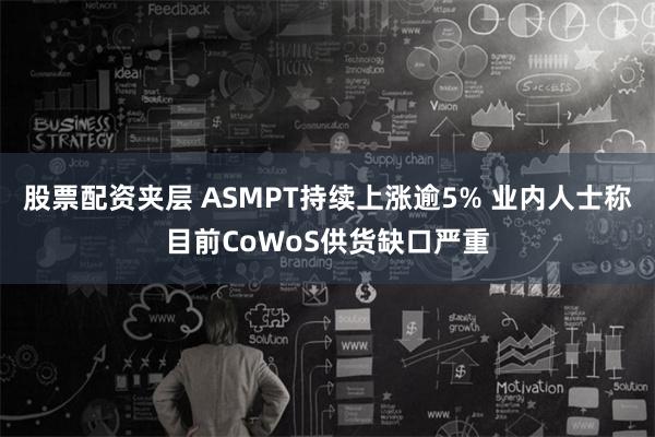股票配资夹层 ASMPT持续上涨逾5% 业内人士称目前CoWoS供货缺口严重