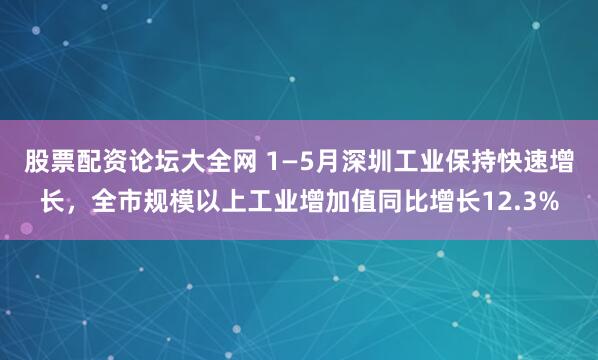 股票配资论坛大全网 1—5月深圳工业保持快速增长，全市规模以上工业增加值同比增长12.3%