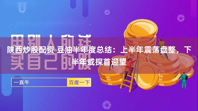 陕西炒股配资 豆油半年度总结：上半年震荡盘整，下半年或探首迎望