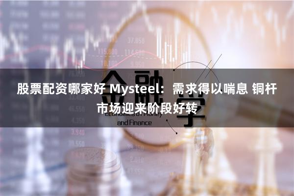 股票配资哪家好 Mysteel：需求得以喘息 铜杆市场迎来阶段好转