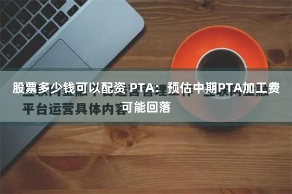 股票多少钱可以配资 PTA：预估中期PTA加工费可能回落