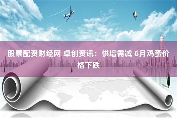 股票配资财经网 卓创资讯：供增需减 6月鸡蛋价格下跌