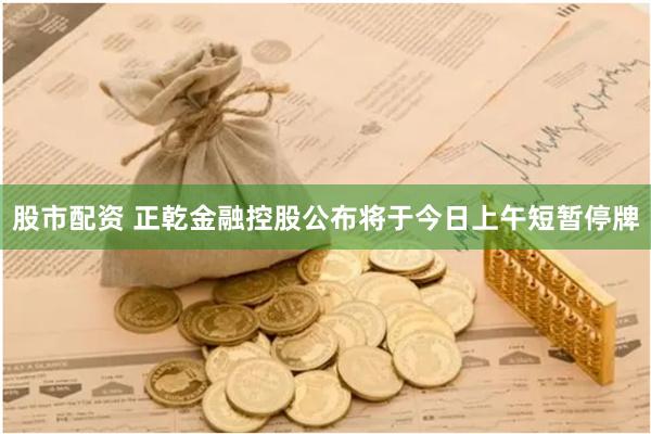 股市配资 正乾金融控股公布将于今日上午短暂停牌