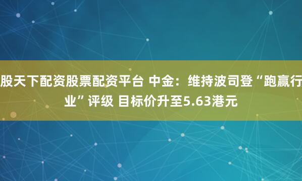 股天下配资股票配资平台 中金：维持波司登“跑赢行业”评级 目标价升至5.63港元