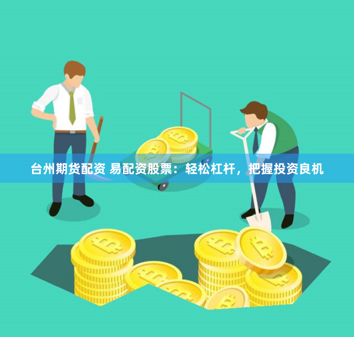台州期货配资 易配资股票：轻松杠杆，把握投资良机