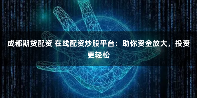 成都期货配资 在线配资炒股平台：助你资金放大，投资更轻松