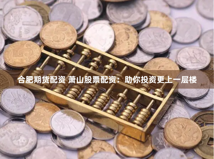 合肥期货配资 萧山股票配资：助你投资更上一层楼