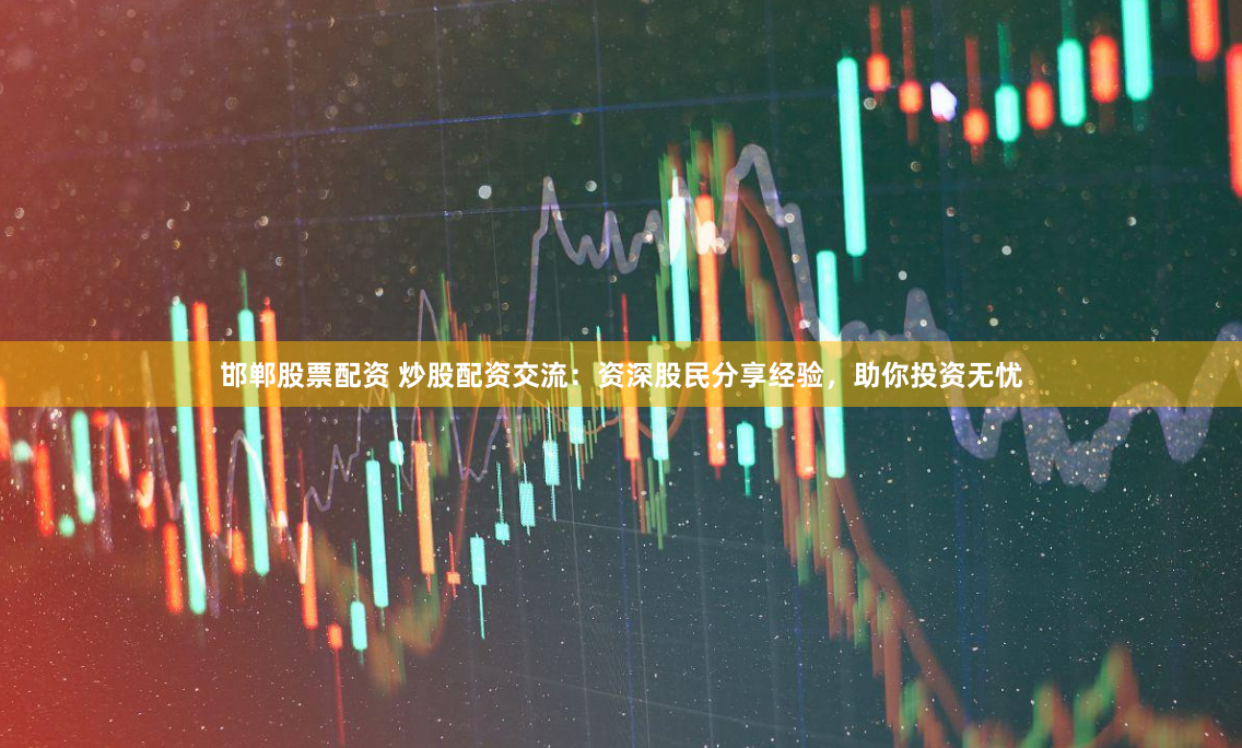 邯郸股票配资 炒股配资交流：资深股民分享经验，助你投资无忧