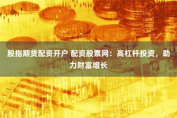 股指期货配资开户 配资股票网：高杠杆投资，助力财富增长