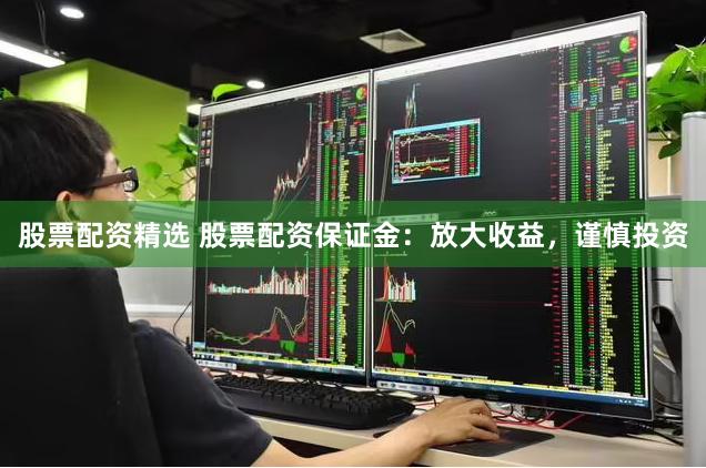 股票配资精选 股票配资保证金：放大收益，谨慎投资
