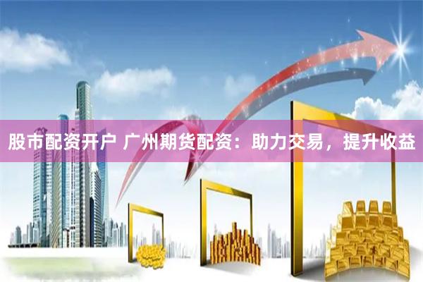 股市配资开户 广州期货配资：助力交易，提升收益