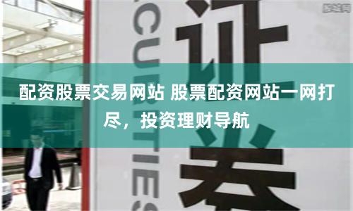 配资股票交易网站 股票配资网站一网打尽，投资理财导航
