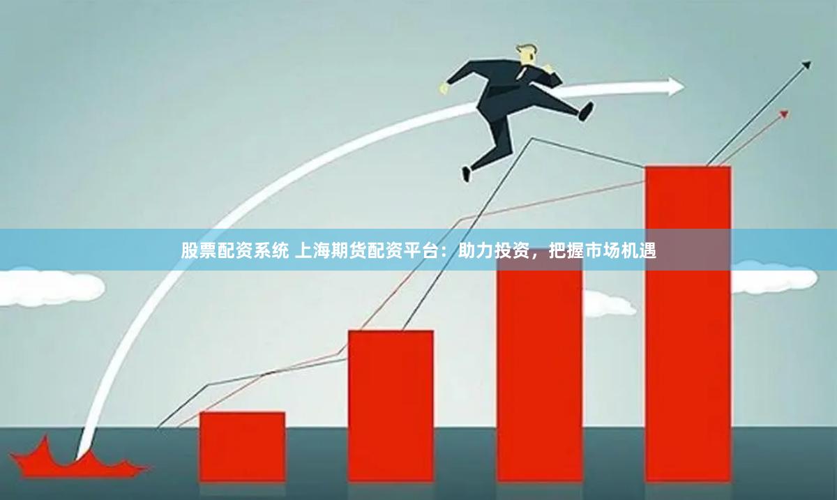 股票配资系统 上海期货配资平台：助力投资，把握市场机遇