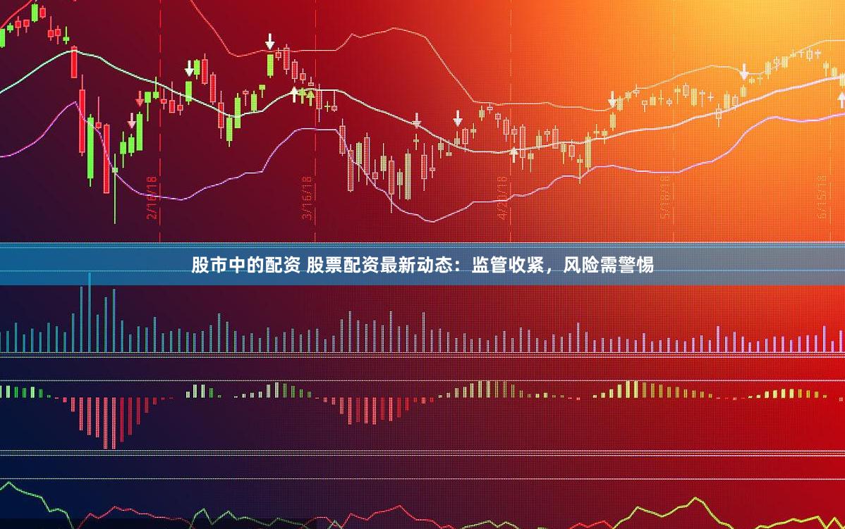 股市中的配资 股票配资最新动态：监管收紧，风险需警惕