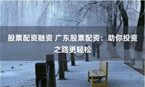 股票配资融资 广东股票配资：助你投资之路更轻松