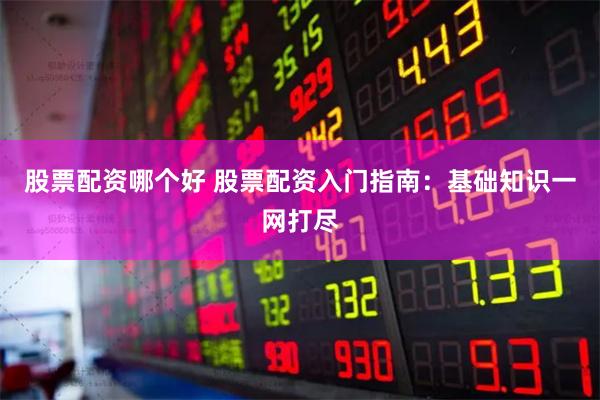 股票配资哪个好 股票配资入门指南：基础知识一网打尽