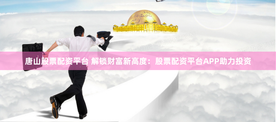 唐山股票配资平台 解锁财富新高度：股票配资平台APP助力投资