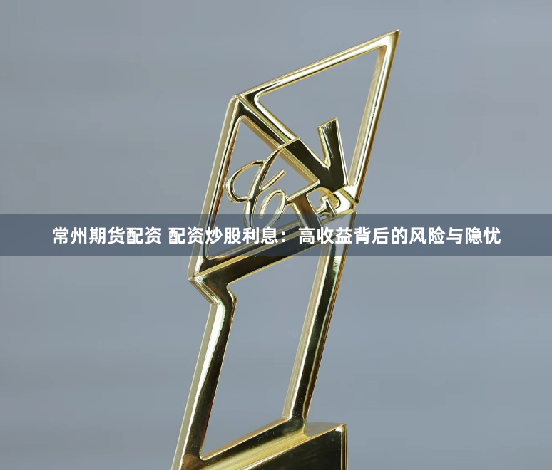 常州期货配资 配资炒股利息：高收益背后的风险与隐忧