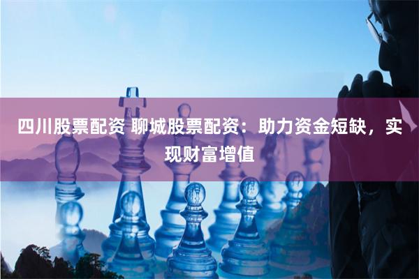 四川股票配资 聊城股票配资：助力资金短缺，实现财富增值