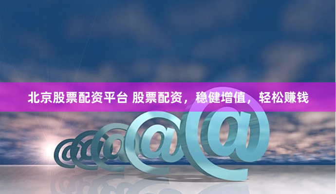 北京股票配资平台 股票配资，稳健增值，轻松赚钱