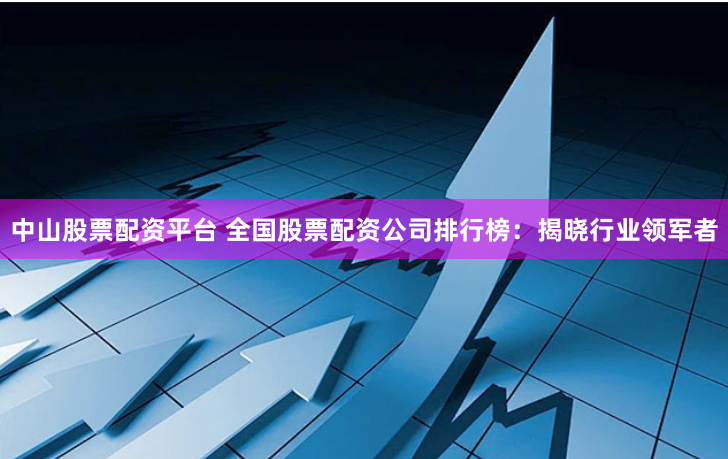 中山股票配资平台 全国股票配资公司排行榜：揭晓行业领军者