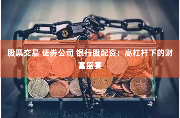 股票交易 证券公司 银行股配资：高杠杆下的财富盛宴