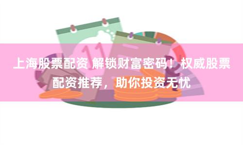 上海股票配资 解锁财富密码！权威股票配资推荐，助你投资无忧
