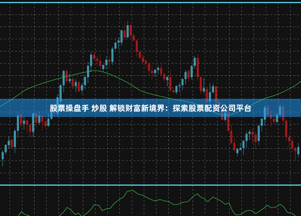 股票操盘手 炒股 解锁财富新境界：探索股票配资公司平台