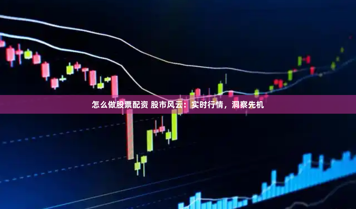 怎么做股票配资 股市风云：实时行情，洞察先机