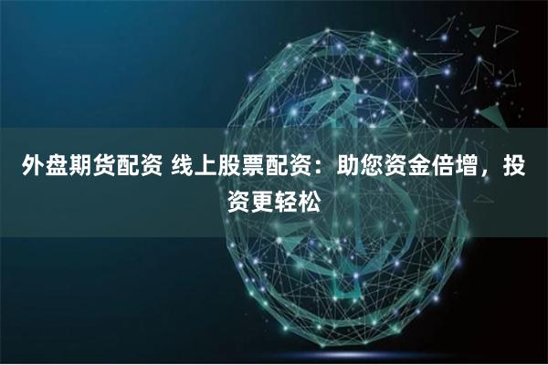 外盘期货配资 线上股票配资：助您资金倍增，投资更轻松