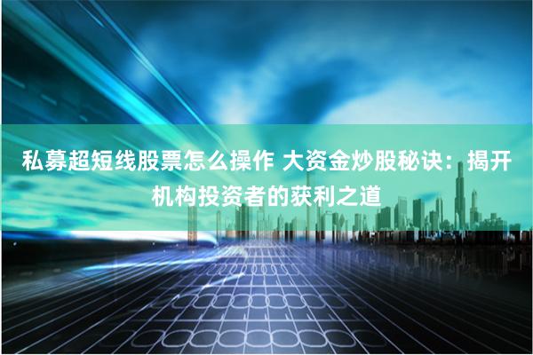 私募超短线股票怎么操作 大资金炒股秘诀：揭开机构投资者的获利之道