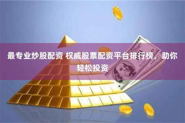 最专业炒股配资 权威股票配资平台排行榜，助你轻松投资