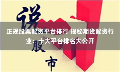 正规股票配资平台排行 揭秘期货配资行业：十大平台排名大公开