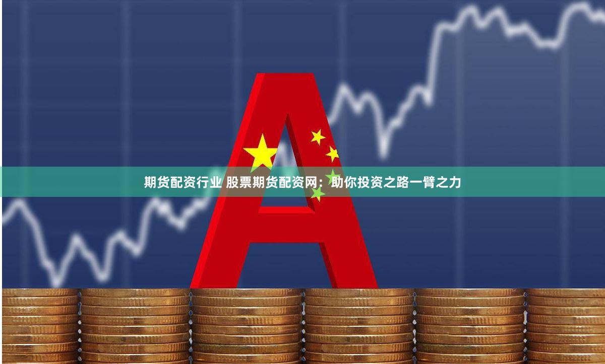 期货配资行业 股票期货配资网：助你投资之路一臂之力