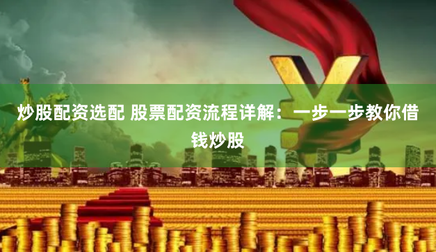 炒股配资选配 股票配资流程详解：一步一步教你借钱炒股