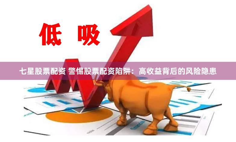 七星股票配资 警惕股票配资陷阱：高收益背后的风险隐患