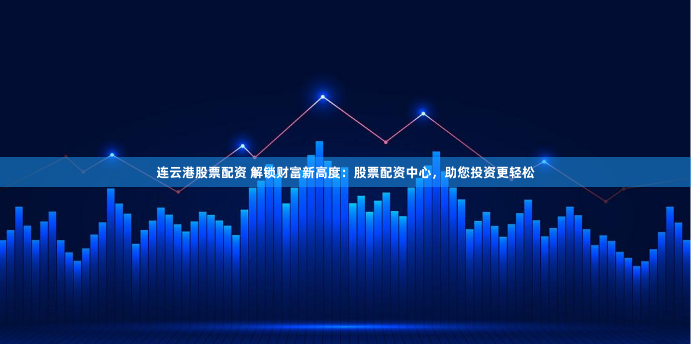 连云港股票配资 解锁财富新高度：股票配资中心，助您投资更轻松