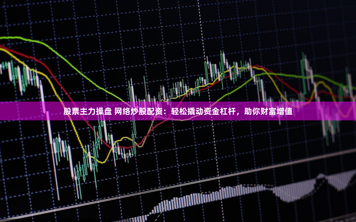 股票主力操盘 网络炒股配资：轻松撬动资金杠杆，助你财富增值