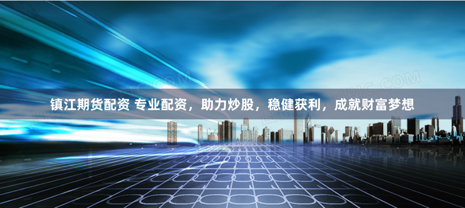 镇江期货配资 专业配资，助力炒股，稳健获利，成就财富梦想