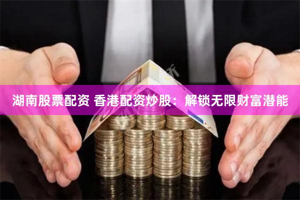湖南股票配资 香港配资炒股：解锁无限财富潜能