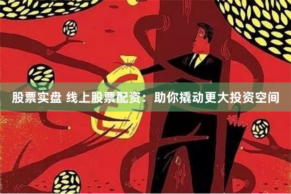 股票实盘 线上股票配资：助你撬动更大投资空间