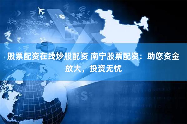 股票配资在线炒股配资 南宁股票配资：助您资金放大，投资无忧