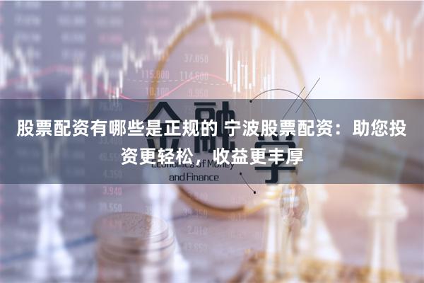 股票配资有哪些是正规的 宁波股票配资：助您投资更轻松，收益更丰厚